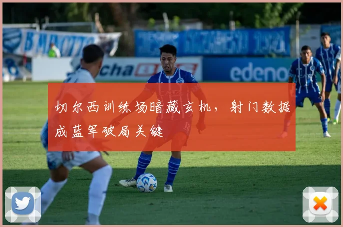 切尔西训练场暗藏玄机,射门数据成蓝军破局关键 - 虎扑体育推荐