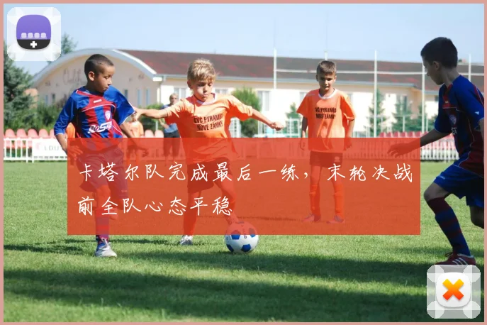 卡塔尔队完成最后一练,末轮决战前全队心态平稳 - 虎扑体育推荐