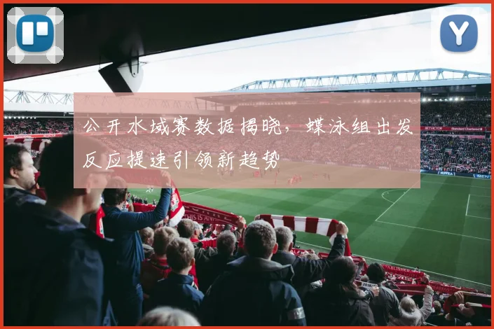 公开水域赛数据揭晓,蝶泳组出发反应提速引领新趋势 - 虎扑体育推荐