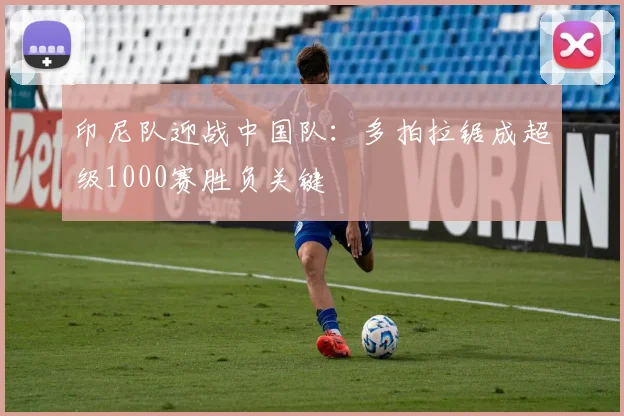 印尼队迎战中国队:多拍拉锯成超级1000赛胜负关键 - 虎扑体育推荐