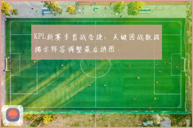KPL新赛季首战告捷，关键团战数据揭示阵容调整最后拼图 - 虎扑体育图集