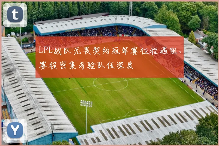 LPL战队无畏契约冠军赛征程遇阻,赛程密集考验队伍深度 - 虎扑体育推荐
