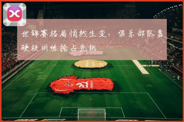 世锦赛格局悄然生变,俱乐部队靠硬核训练抢占先机 - 虎扑体育推荐