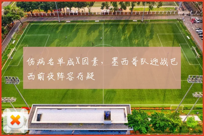 伤病名单成X因素,墨西哥队迎战巴西前夜阵容存疑 - 虎扑体育推荐