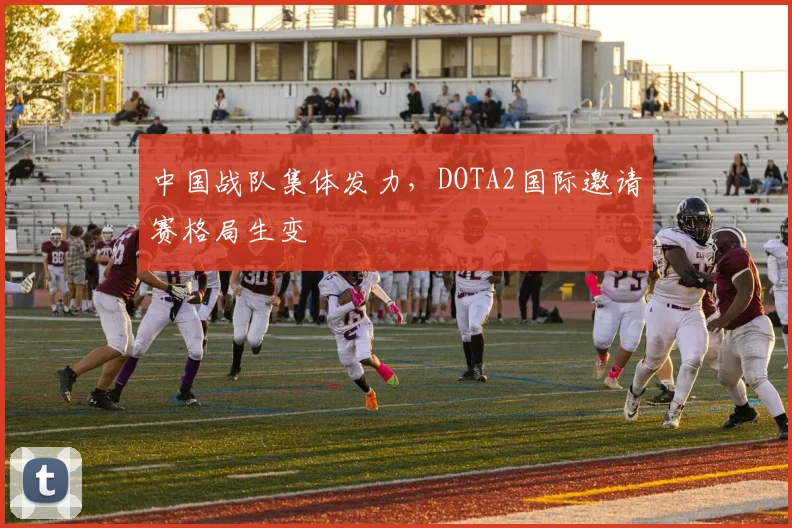 中国战队集体发力,DOTA2国际邀请赛格局生变 - 虎扑体育推荐