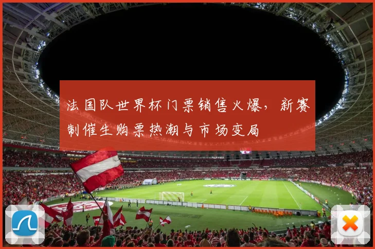 法国队世界杯门票销售火爆,新赛制催生购票热潮与市场变局 - 虎扑体育推荐