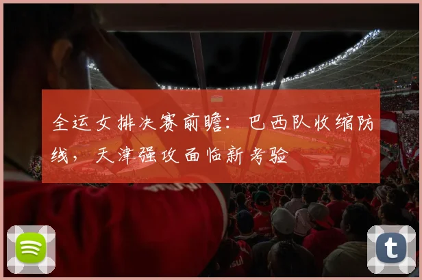 全运女排决赛前瞻：巴西队收缩防线，天津强攻面临新考验 - 虎扑体育推荐