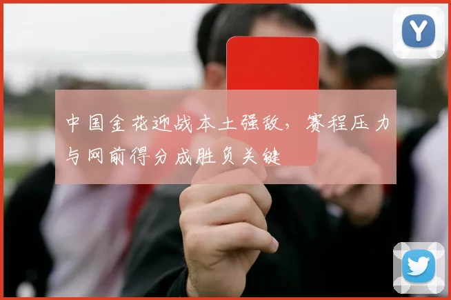 中国金花迎战本土强敌,赛程压力与网前得分成胜负关键 - 虎扑体育推荐