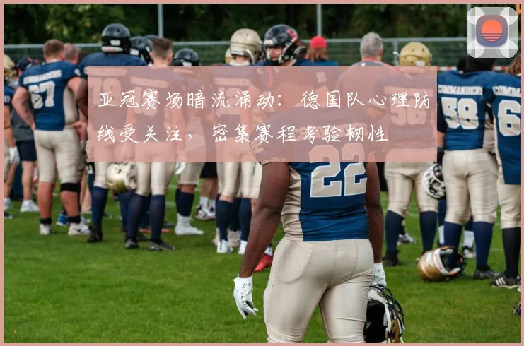 亚冠赛场暗流涌动:德国队心理防线受关注,密集赛程考验韧性 - 虎扑体育推荐