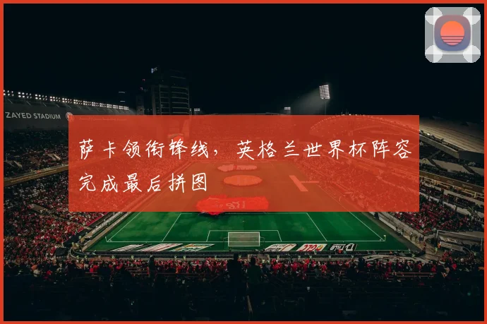 萨卡领衔锋线,英格兰世界杯阵容完成最后拼图 - 虎扑体育推荐