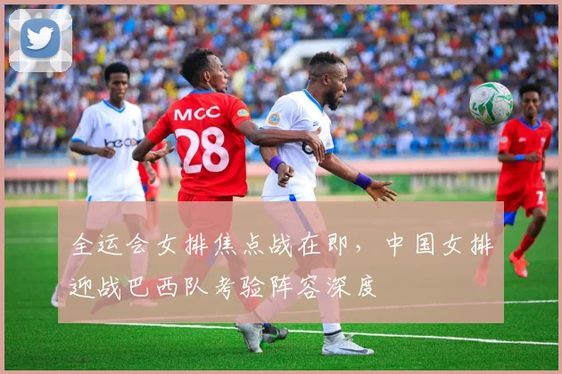 全运会女排焦点战在即,中国女排迎战巴西队考验阵容深度 - 虎扑体育推荐