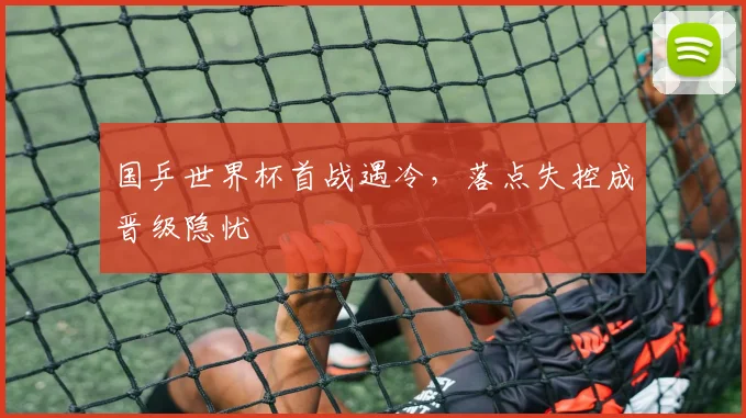 国乒世界杯首战遇冷,落点失控成晋级隐忧 - 虎扑体育推荐