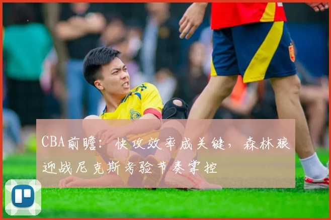CBA前瞻:快攻效率成关键,森林狼迎战尼克斯考验节奏掌控 - 虎扑体育推荐