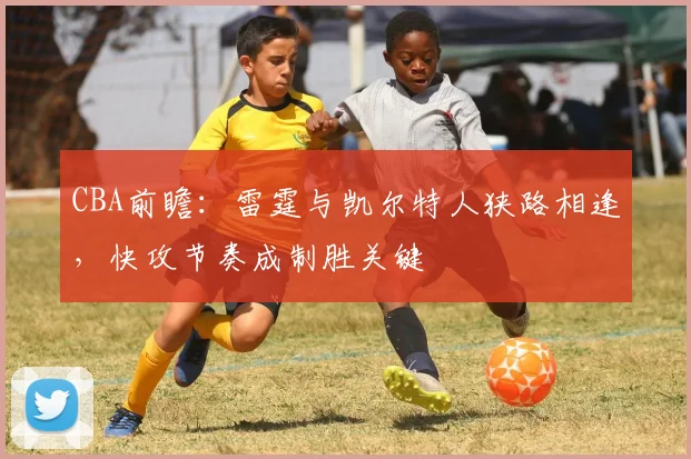 CBA前瞻:雷霆与凯尔特人狭路相逢,快攻节奏成制胜关键 - 虎扑体育推荐