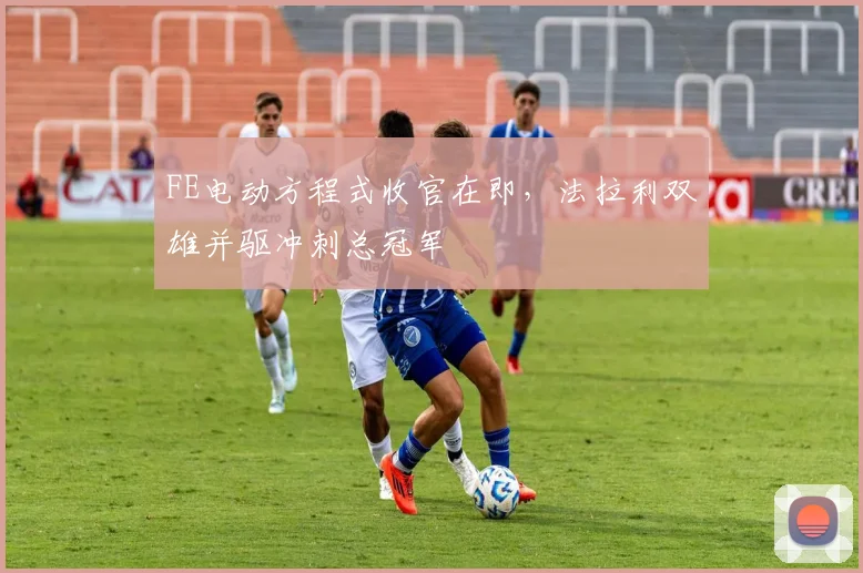 FE电动方程式收官在即,法拉利双雄并驱冲刺总冠军 - 虎扑体育推荐