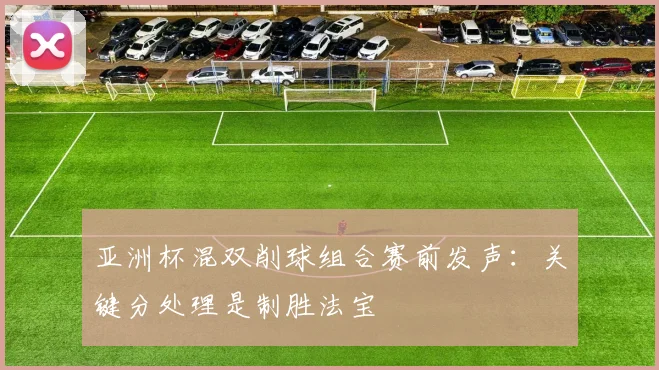 亚洲杯混双削球组合赛前发声:关键分处理是制胜法宝 - 虎扑体育推荐