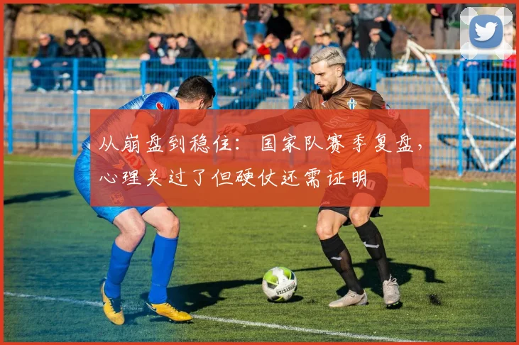 从崩盘到稳住:国家队赛季复盘,心理关过了但硬仗还需证明 - 虎扑体育推荐
