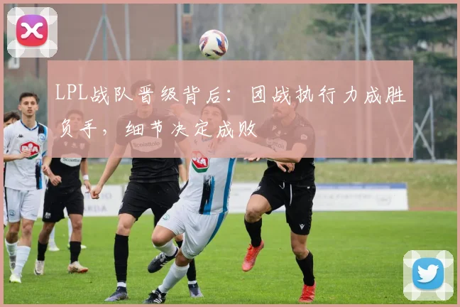 LPL战队晋级背后:团战执行力成胜负手,细节决定成败 - 虎扑体育推荐