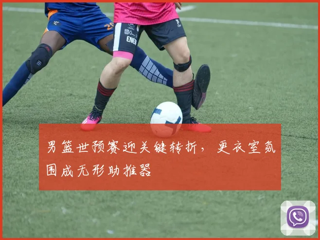 男篮世预赛迎关键转折,更衣室氛围成无形助推器 - 虎扑体育推荐