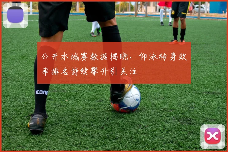 公开水域赛数据揭晓，仰泳转身效率排名持续攀升引关注 - 虎扑体育图集