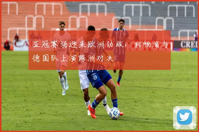 亚冠赛场迎来欧洲劲旅,利物浦与德国队上演跨洲对决 - 虎扑体育推荐