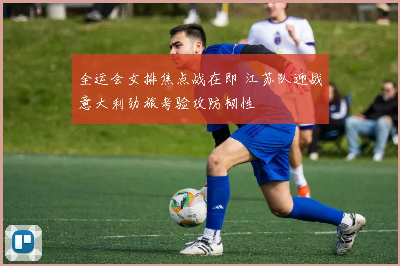 全运会女排焦点战在即 江苏队迎战意大利劲旅考验攻防韧性 - 虎扑体育推荐