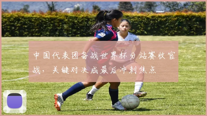 中国代表团备战世界杯分站赛收官战,关键对决成最后冲刺焦点 - 虎扑体育推荐