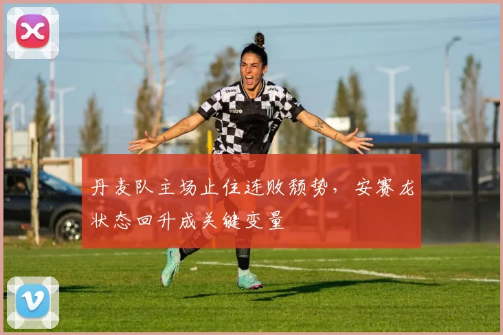 丹麦队主场止住连败颓势,安赛龙状态回升成关键变量 - 虎扑体育推荐