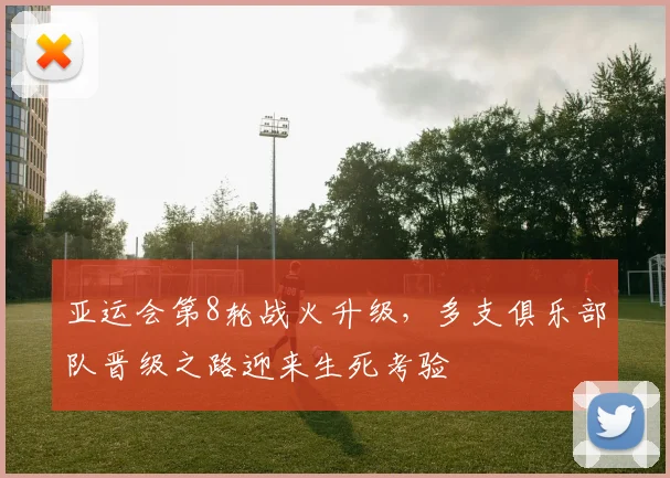 亚运会第8轮战火升级,多支俱乐部队晋级之路迎来生死考验 - 虎扑体育推荐