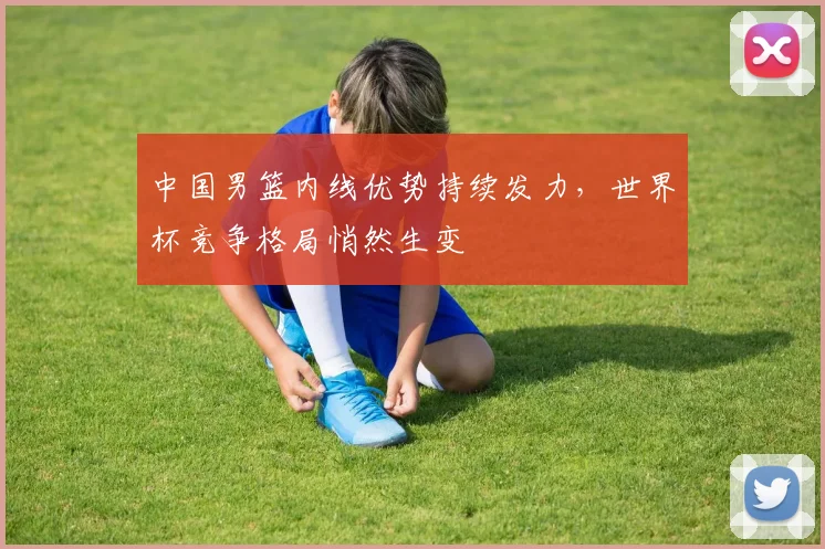 中国男篮内线优势持续发力,世界杯竞争格局悄然生变 - 虎扑体育推荐
