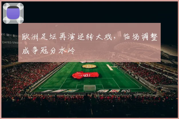 欧洲足坛再演逆转大戏,临场调整成争冠分水岭 - 虎扑体育推荐