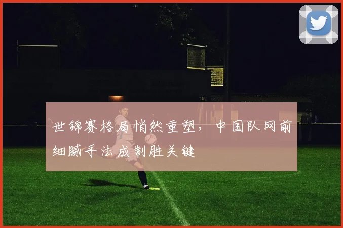 世锦赛格局悄然重塑,中国队网前细腻手法成制胜关键 - 虎扑体育推荐