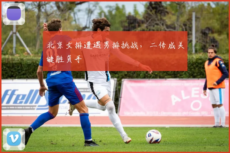 北京女排遭遇男排挑战，二传成关键胜负手 - 虎扑体育精选