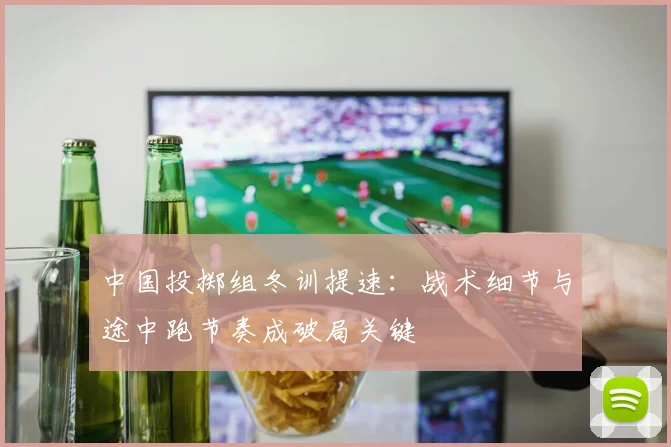 中国投掷组冬训提速:战术细节与途中跑节奏成破局关键 - 虎扑体育推荐