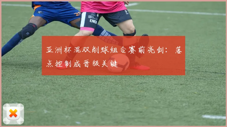 亚洲杯混双削球组合赛前亮剑:落点控制成晋级关键 - 虎扑体育推荐