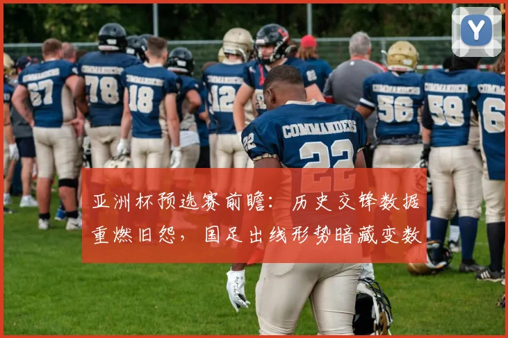 亚洲杯预选赛前瞻:历史交锋数据重燃旧怨,国足出线形势暗藏变数 - 虎扑体育推荐