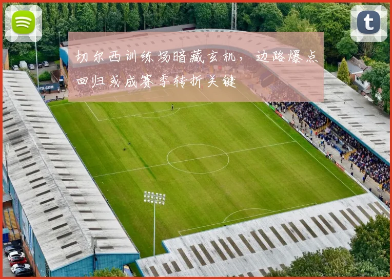 切尔西训练场暗藏玄机,边路爆点回归或成赛季转折关键 - 虎扑体育推荐