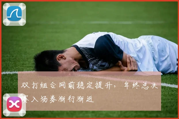 双打组合网前稳定提升,年终总决赛入场券渐行渐近 - 虎扑体育推荐
