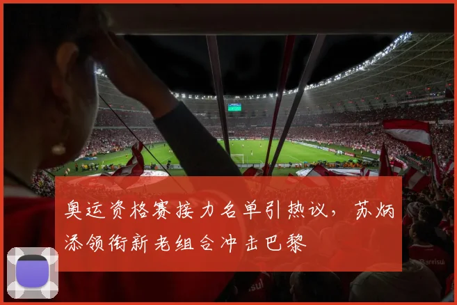 奥运资格赛接力名单引热议,苏炳添领衔新老组合冲击巴黎 - 虎扑体育推荐