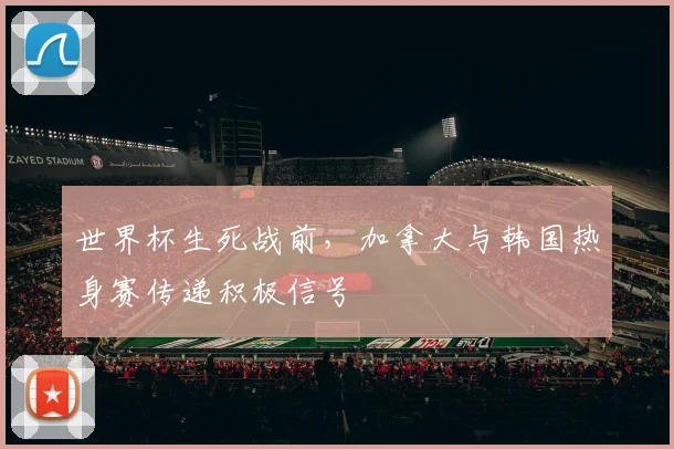 世界杯生死战前,加拿大与韩国热身赛传递积极信号 - 虎扑体育推荐