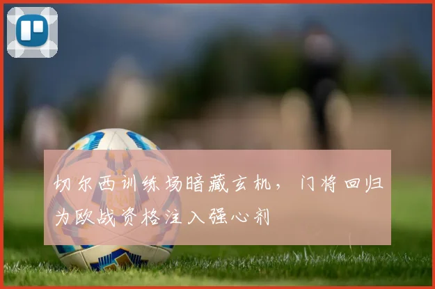 切尔西训练场暗藏玄机,门将回归为欧战资格注入强心剂 - 虎扑体育推荐