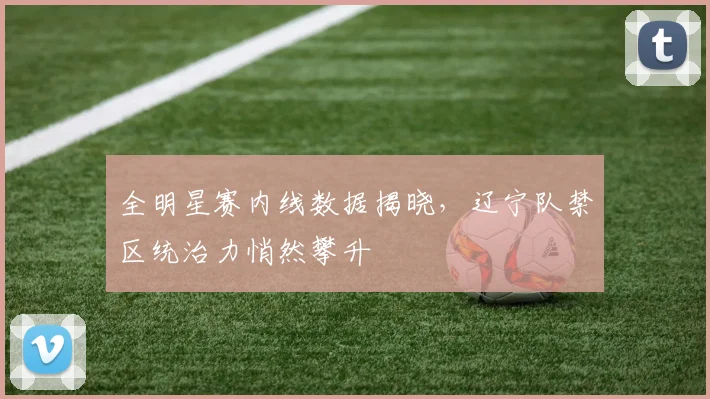 全明星赛内线数据揭晓,辽宁队禁区统治力悄然攀升 - 虎扑体育推荐