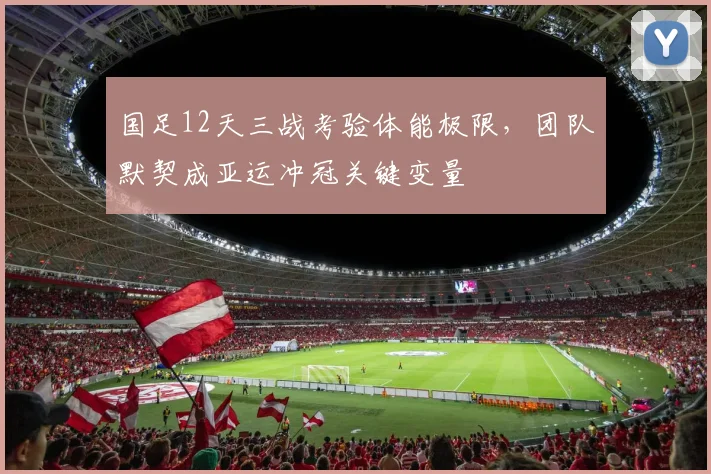 国足12天三战考验体能极限，团队默契成亚运冲冠关键变量 - 虎扑体育资讯